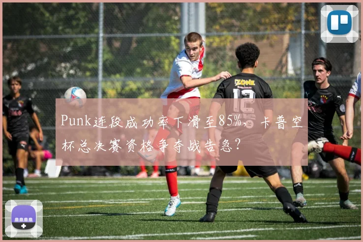 Punk连段成功率下滑至85%,卡普空杯总决赛资格争夺战告急?
