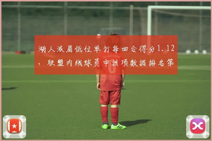 湖人浓眉低位单打每回合得分1.12,联盟内线球员中该项数据排名第一