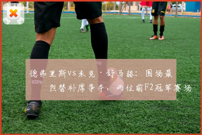德弗里斯vs米克·舒马赫：围场最激烈替补席争夺，两位前F2冠军赛场机会天差地别