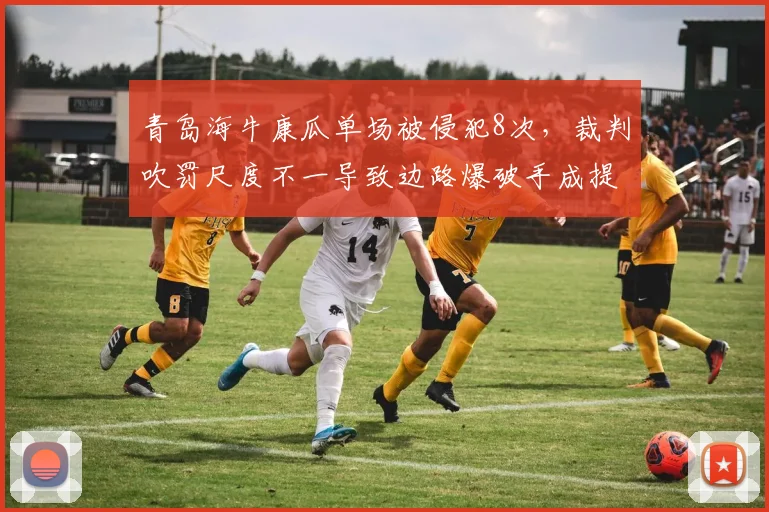青岛海牛康瓜单场被侵犯8次，裁判吹罚尺度不一导致边路爆破手成提款机