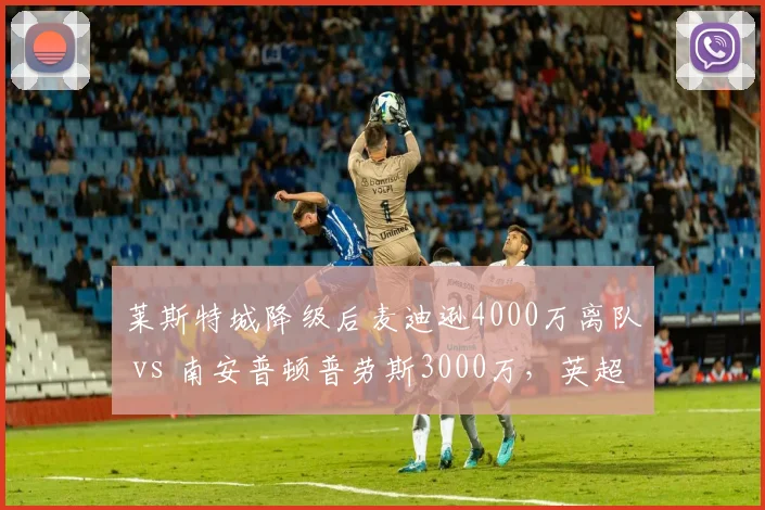 莱斯特城降级后麦迪逊4000万离队 vs 南安普顿普劳斯3000万,英超降级队核心售价差距