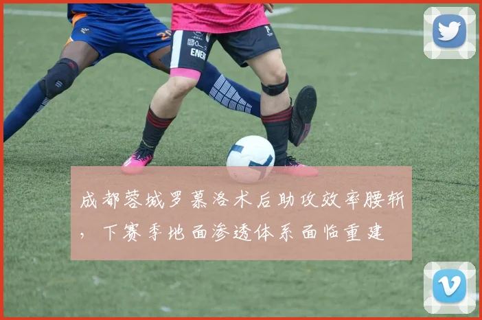 成都蓉城罗慕洛术后助攻效率腰斩，下赛季地面渗透体系面临重建