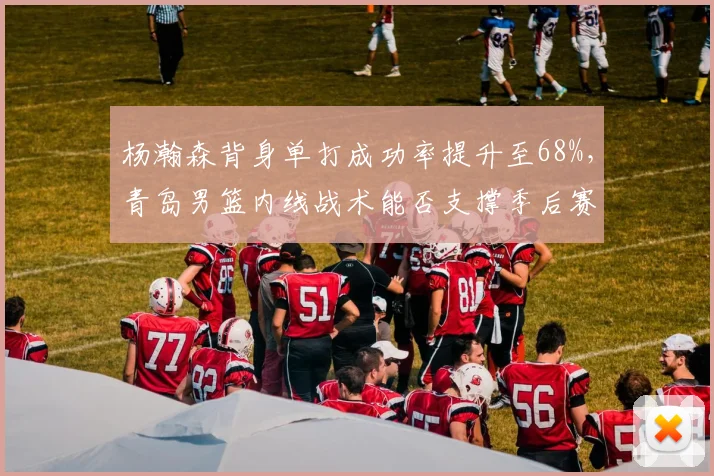 杨瀚森背身单打成功率提升至68%，青岛男篮内线战术能否支撑季后赛八强目标？