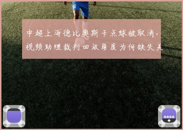 中超上海德比奥斯卡点球被取消，视频助理裁判回放角度为何缺失关键帧？