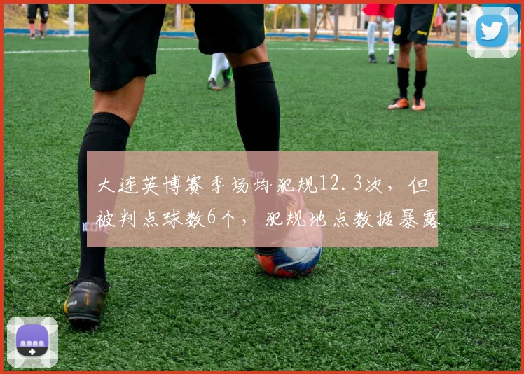 大连英博赛季场均犯规12.3次，但被判点球数6个，犯规地点数据暴露防守策略漏洞