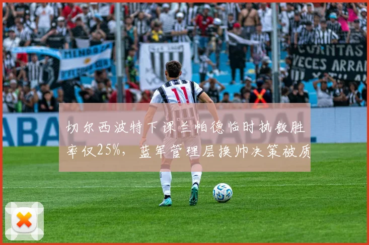 切尔西波特下课兰帕德临时执教胜率仅25%，蓝军管理层换帅决策被质疑