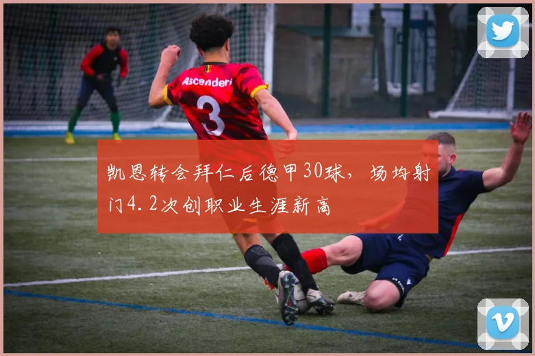 凯恩转会拜仁后德甲30球,场均射门4.2次创职业生涯新高